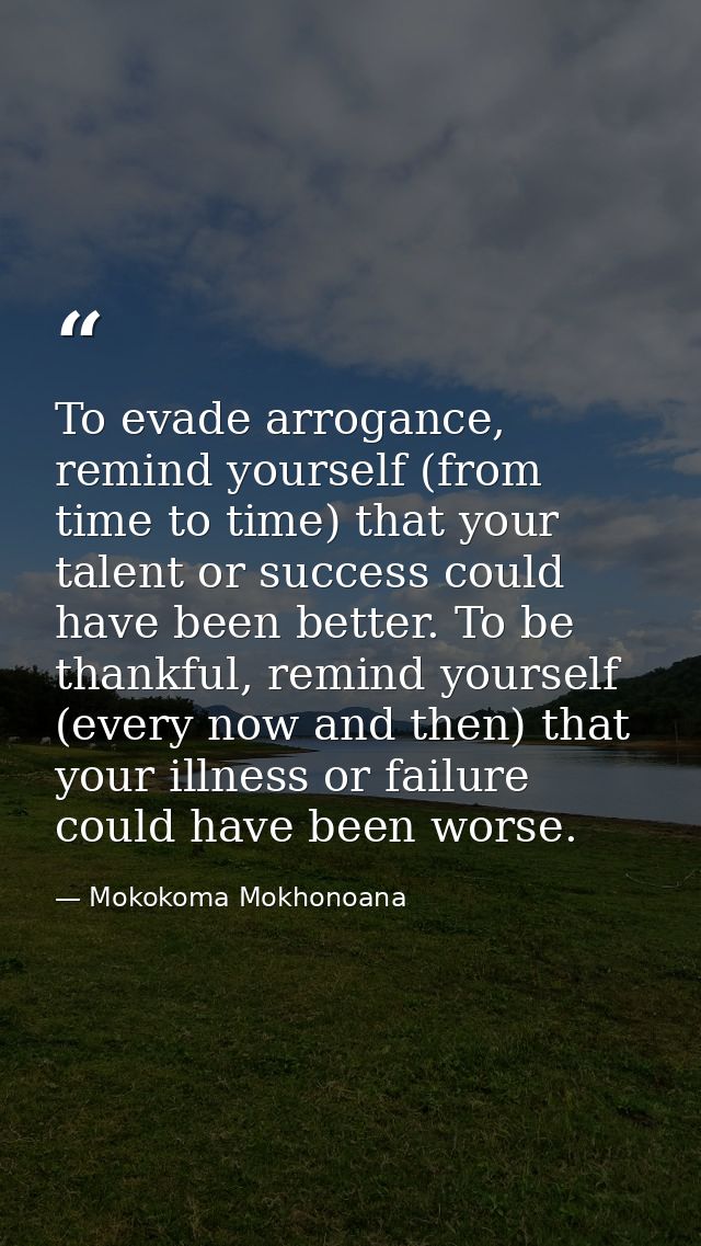 To evade arrogance, remind yourself (from time to time) that your talent or success could have been better. To be thankf — Mokokoma Mokhonoana