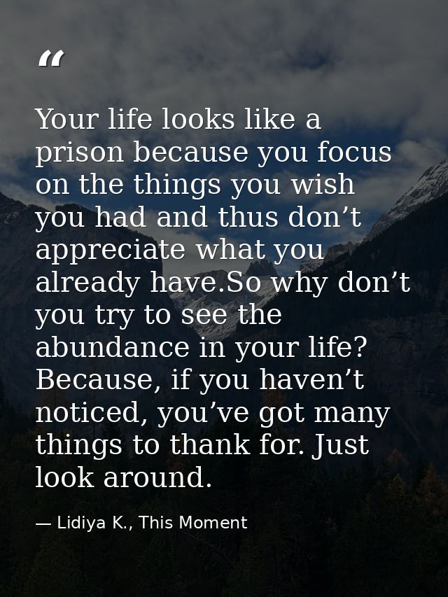 Your life looks like a prison because you focus on the things you wish you had and thus don’t appreciate what you alread — Lidiya K., This Moment