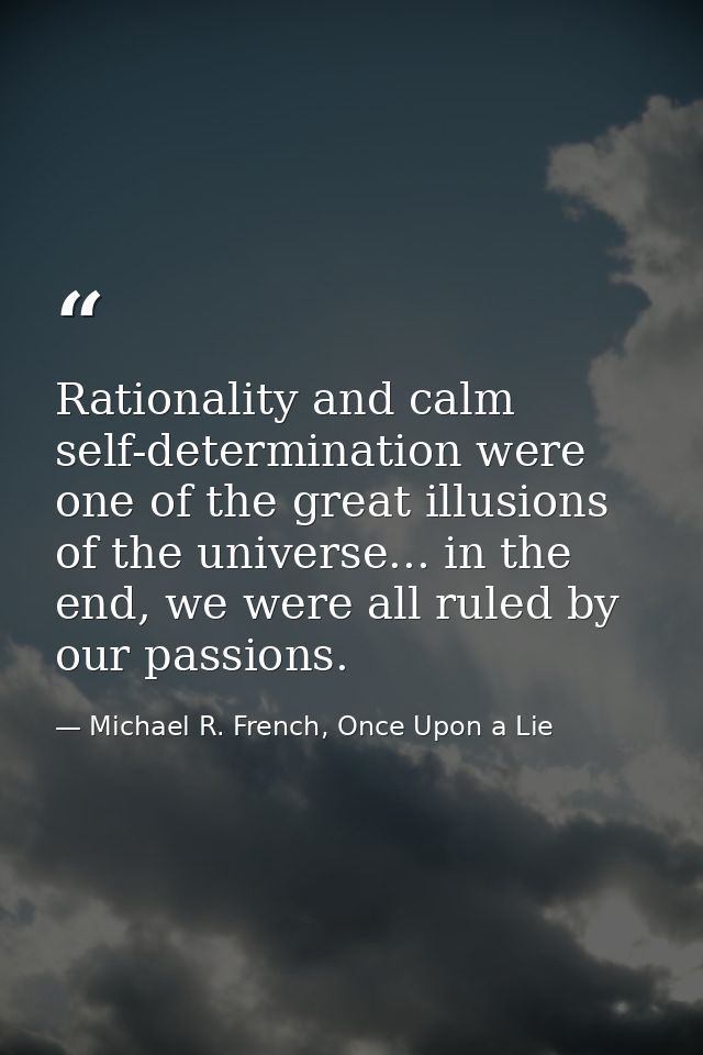Rationality and calm self-determination were one of the great illusions of the universe... in the end, we were all ruled — Michael R. French, Once Upon a Lie