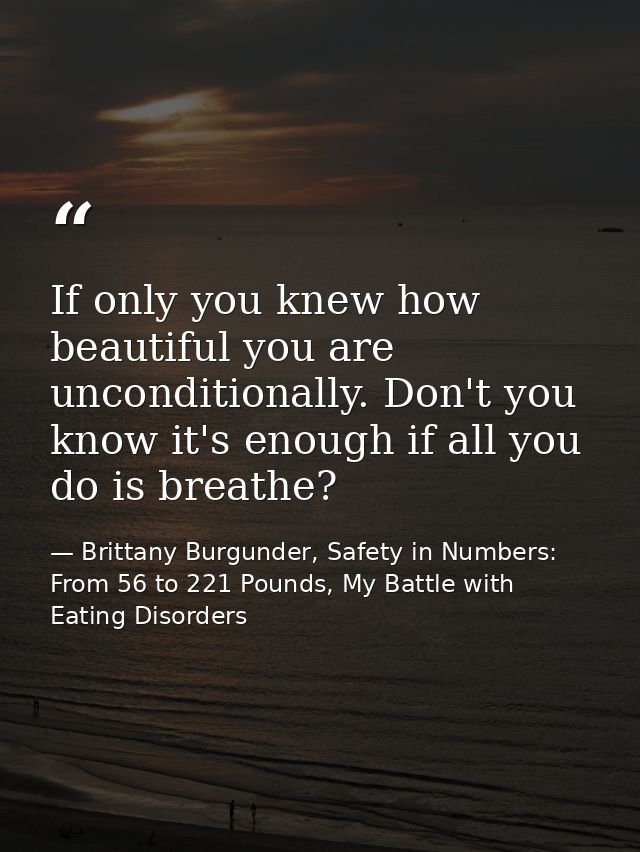 If only you knew how beautiful you are unconditionally. Don't you know it's enough if all you do is breathe? — Brittany Burgunder, Safety in Numbers: From 56 to 221 Pounds, My Battle with Eating Disorders