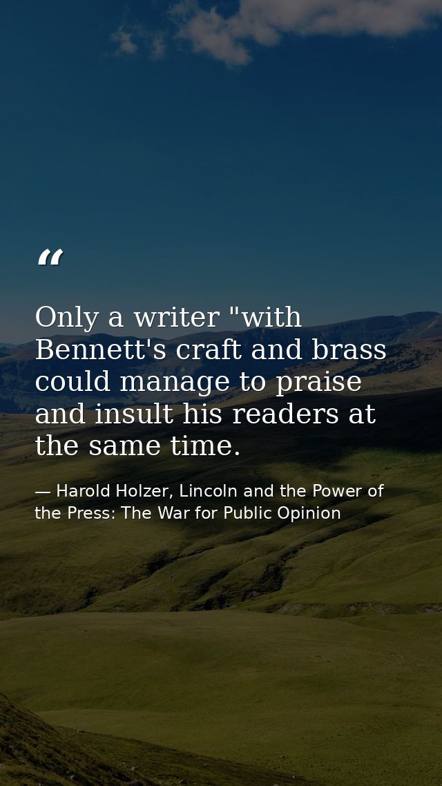 Only a writer "with Bennett's craft and brass could manage to praise and insult his readers at the same time. — Harold Holzer, Lincoln and the Power of the Press: The War for Public Opinion