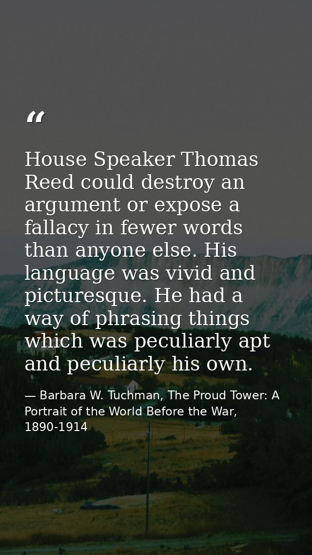 House Speaker Thomas Reed could destroy an argument or expose a fallacy in fewer words than anyone else. His language wa — Barbara W. Tuchman, The Proud Tower: A Portrait of the World Before the War, 1890-1914