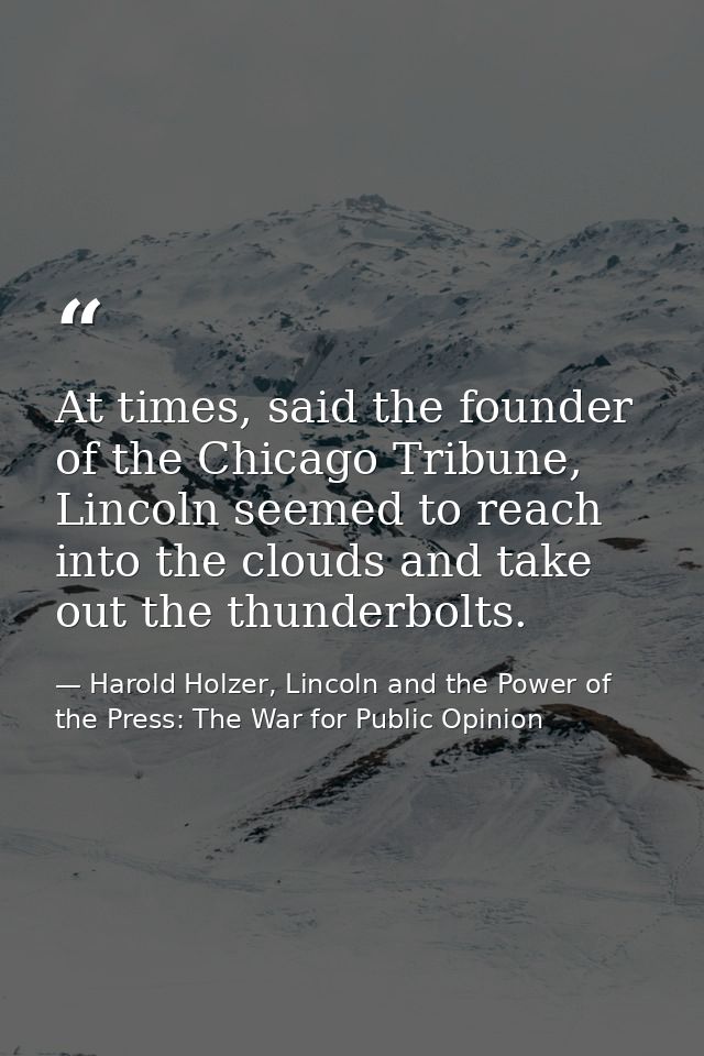 At times, said the founder of the Chicago Tribune, Lincoln seemed to reach into the clouds and take out the thunderbolts — Harold Holzer, Lincoln and the Power of the Press: The War for Public Opinion
