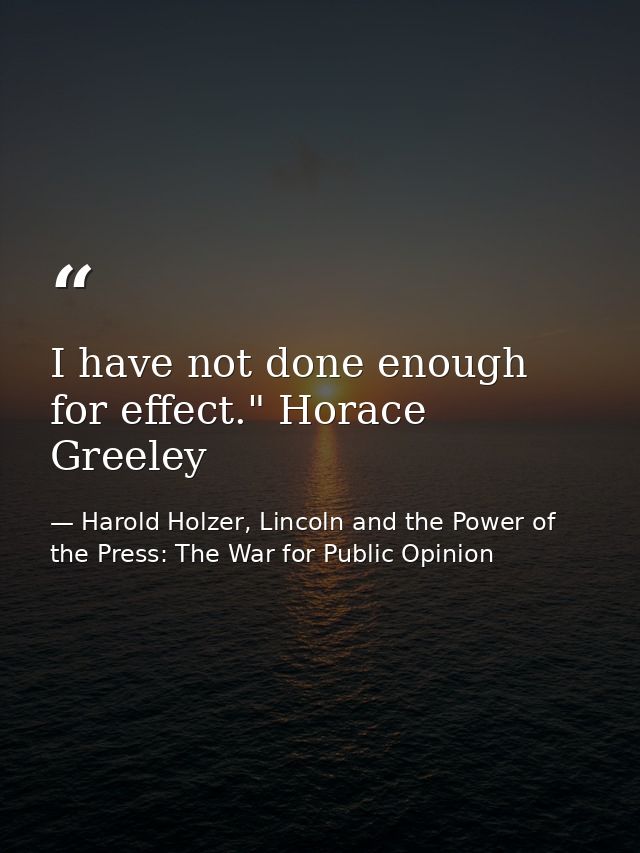 I have not done enough for effect." Horace Greeley — Harold Holzer, Lincoln and the Power of the Press: The War for Public Opinion