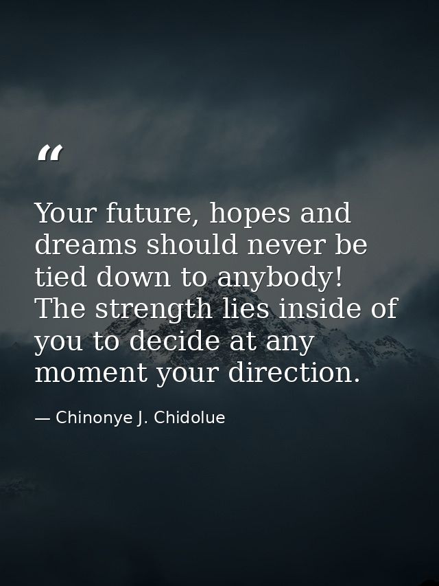 Your future, hopes and dreams should never be tied down to anybody! The strength lies inside of you to decide at any mom — Chinonye J. Chidolue