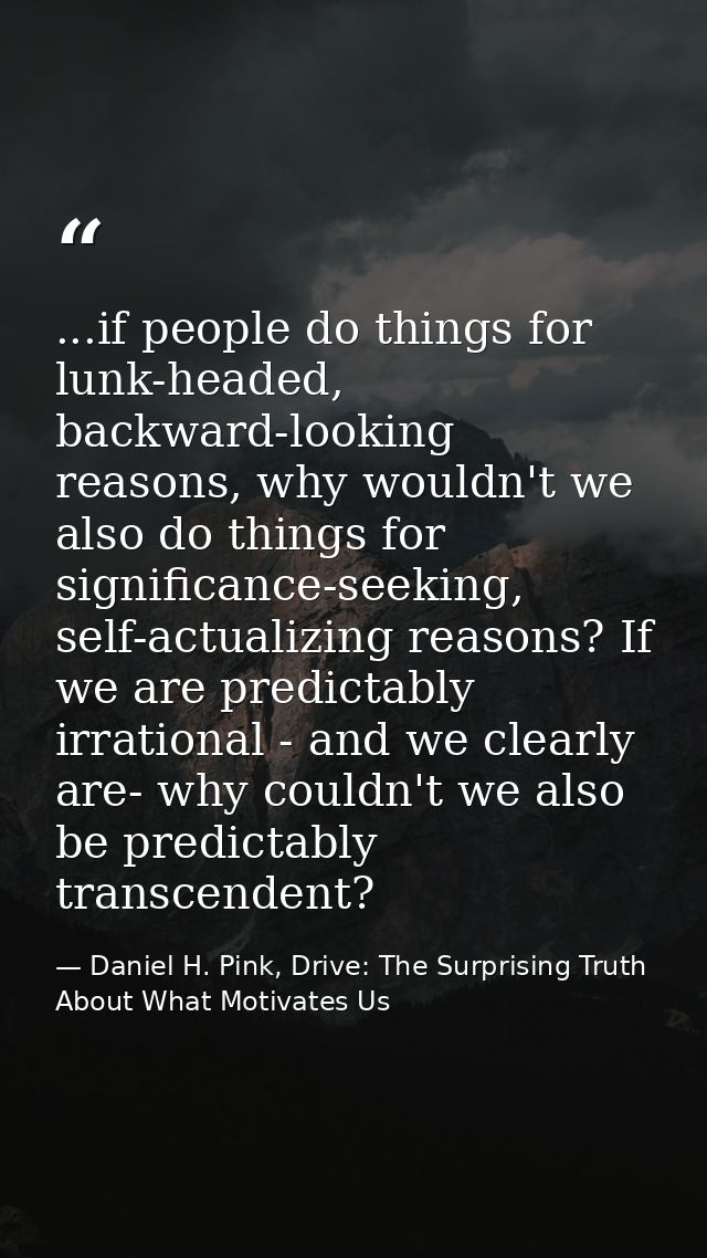 ...if people do things for lunk-headed, backward-looking reasons, why wouldn't we also do things for significance-seekin — Daniel H. Pink, Drive: The Surprising Truth About What Motivates Us