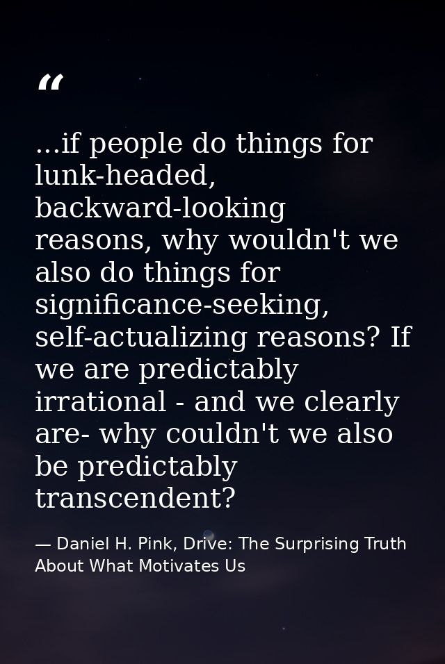 ...if people do things for lunk-headed, backward-looking reasons, why wouldn't we also do things for significance-seekin — Daniel H. Pink, Drive: The Surprising Truth About What Motivates Us