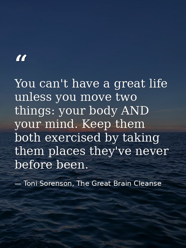 You can't have a great life unless you move two things: your body AND your mind. Keep them both exercised by taking them — Toni Sorenson, The Great Brain Cleanse
