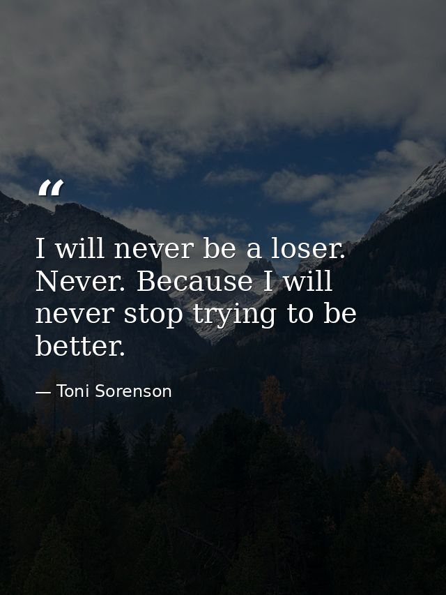 I will never be a loser. Never. Because I will never stop trying to be better. — Toni Sorenson