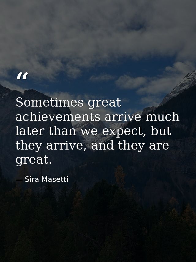 Sometimes great achievements arrive much later than we expect, but they arrive, and they are great. — Sira Masetti
