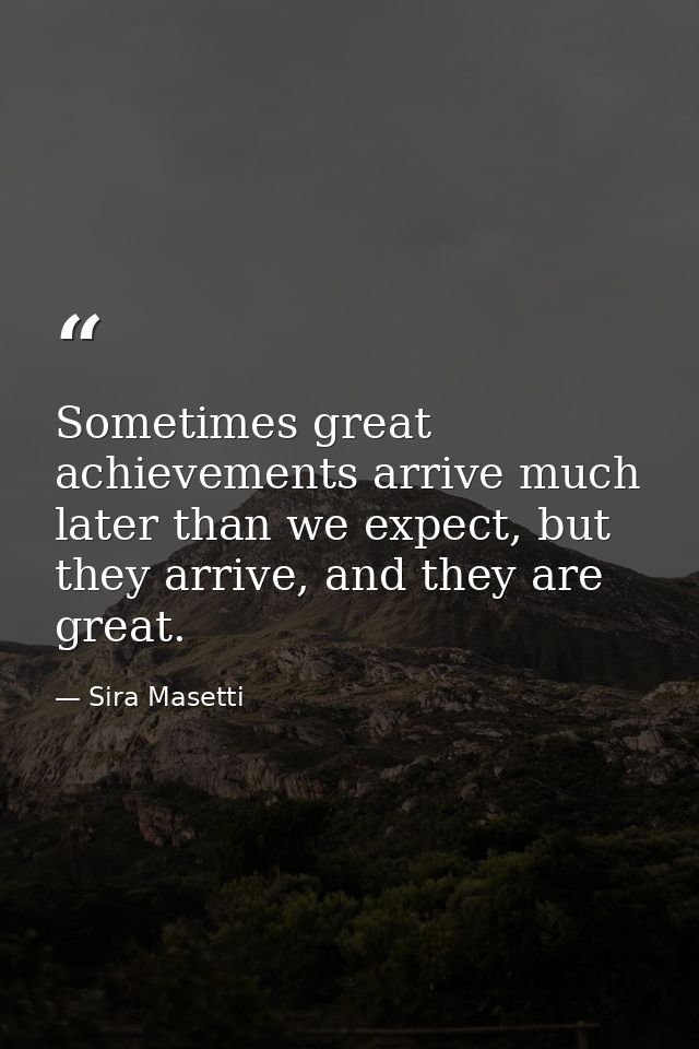 Sometimes great achievements arrive much later than we expect, but they arrive, and they are great. — Sira Masetti