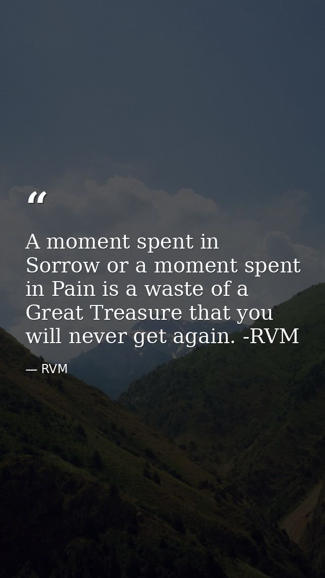 A moment spent in Sorrow or a moment spent in Pain is a waste of a Great Treasure that you will never get again. -RVM — RVM