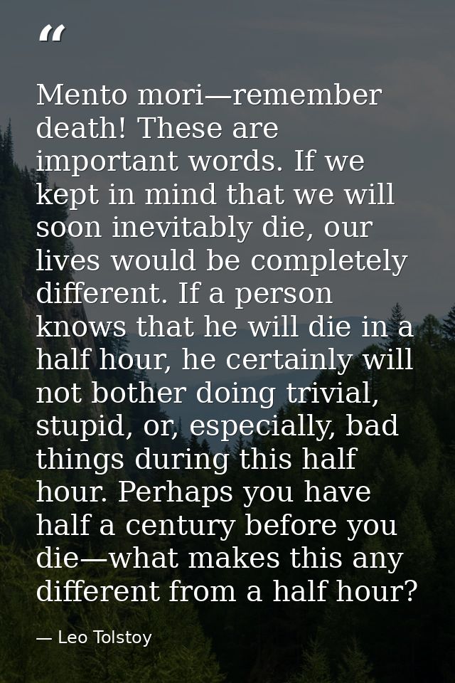 Mento mori—remember death! These are important words. If we kept in mind that we will soon inevitably die, our lives wou — Leo Tolstoy