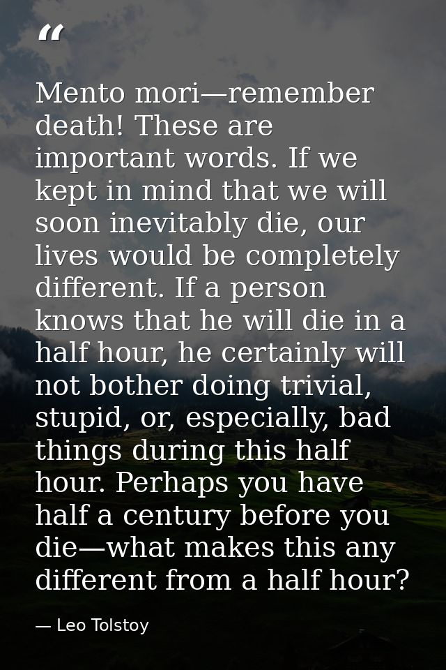 Mento mori—remember death! These are important words. If we kept in mind that we will soon inevitably die, our lives wou — Leo Tolstoy