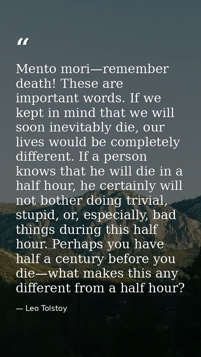 Mento mori—remember death! These are important words. If we kept in mind that we will soon inevitably die, our lives wou — Leo Tolstoy