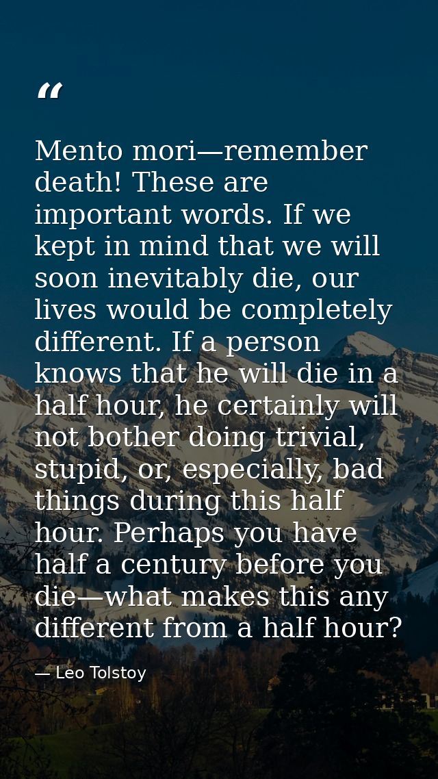 Mento mori—remember death! These are important words. If we kept in mind that we will soon inevitably die, our lives wou — Leo Tolstoy