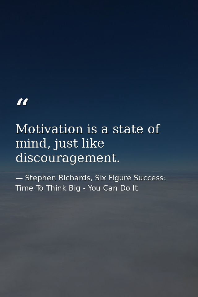 Motivation is a state of mind, just like discouragement. — Stephen Richards, Six Figure Success: Time To Think Big - You Can Do It
