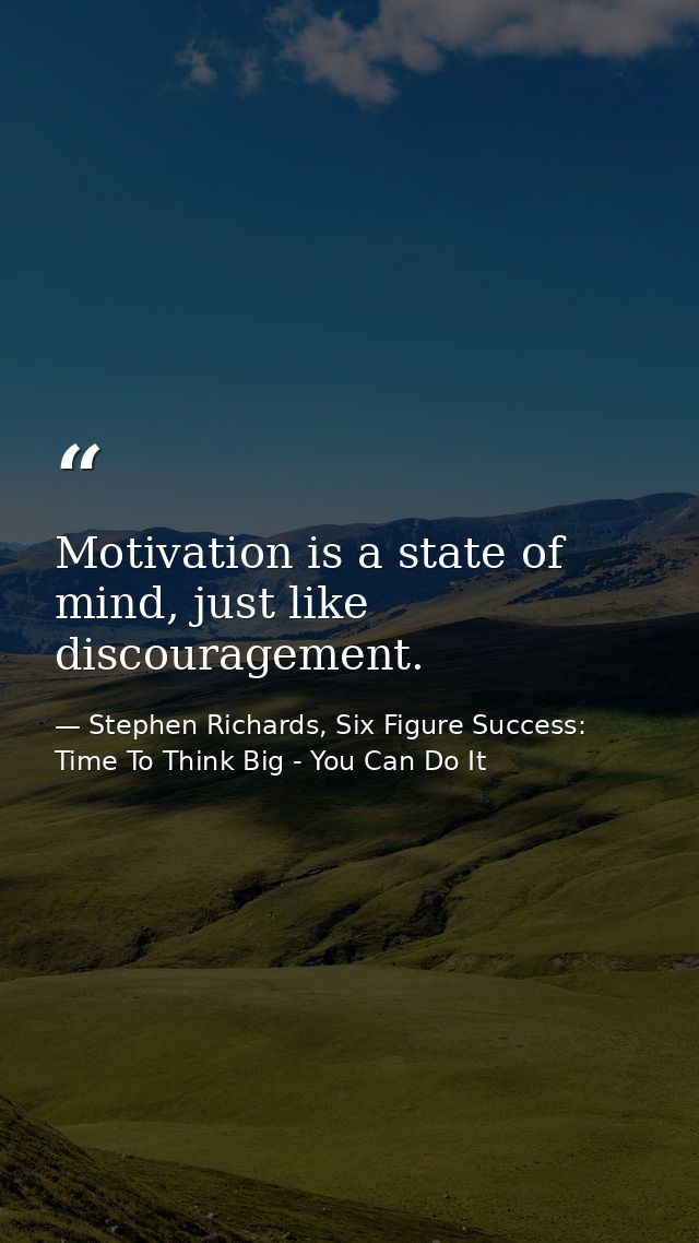 Motivation is a state of mind, just like discouragement. — Stephen Richards, Six Figure Success: Time To Think Big - You Can Do It