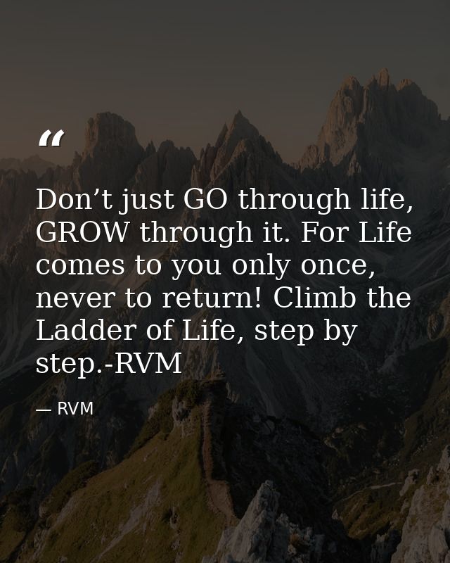 Don’t just GO through life, GROW through it. For Life comes to you only once, never to return! Climb the Ladder of Life, — RVM