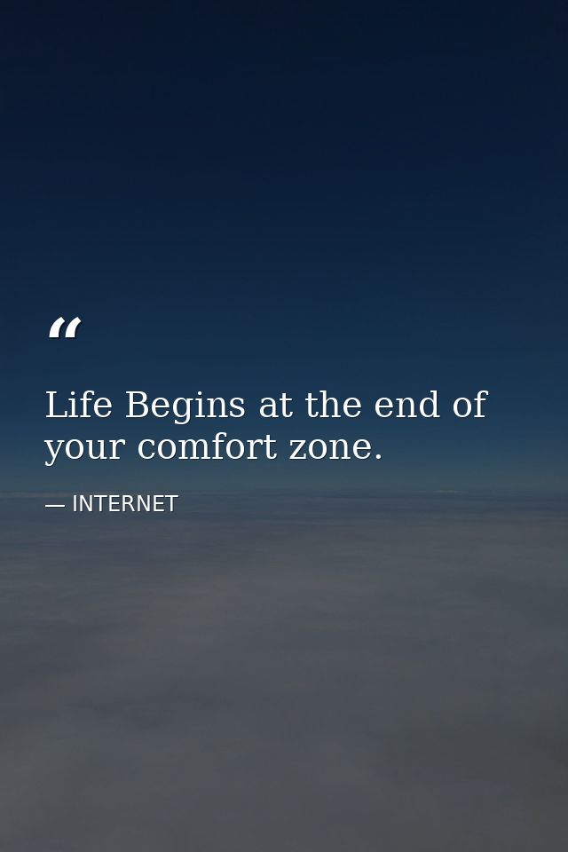 Life Begins at the end of your comfort zone. — INTERNET