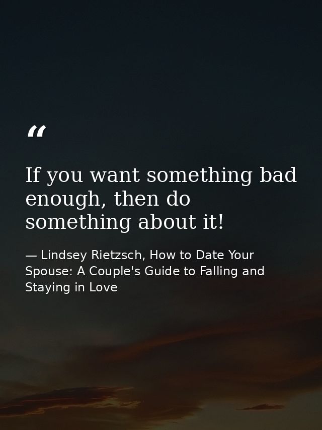 If you want something bad enough, then do something about it! — Lindsey Rietzsch, How to Date Your Spouse: A Couple's Guide to Falling and Staying in Love