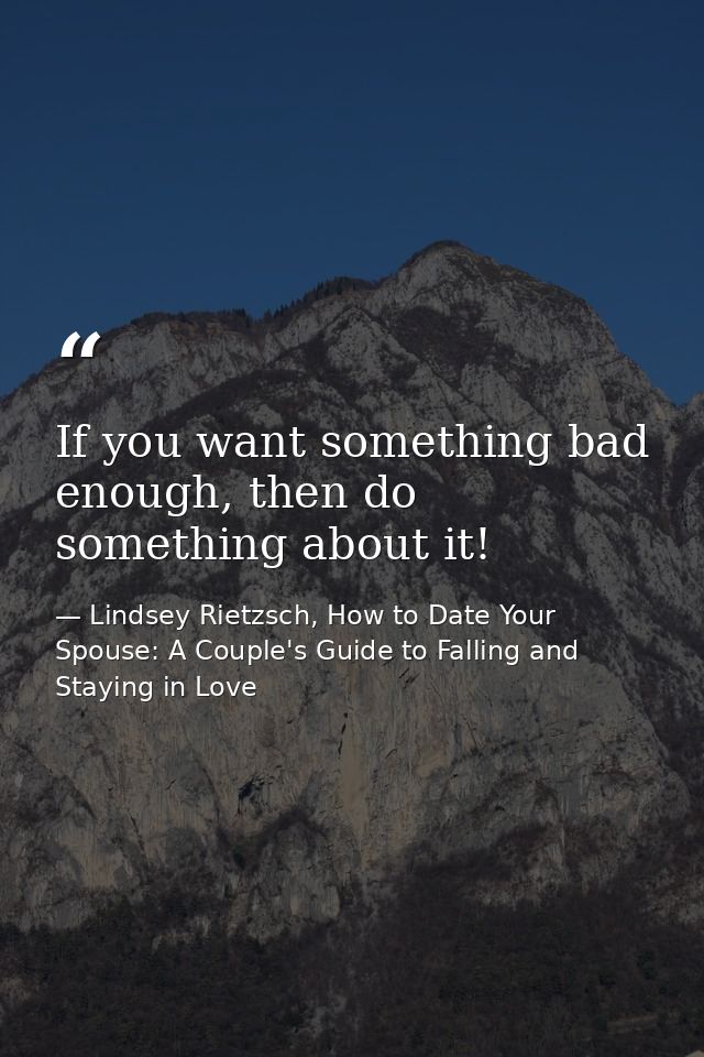 If you want something bad enough, then do something about it! — Lindsey Rietzsch, How to Date Your Spouse: A Couple's Guide to Falling and Staying in Love
