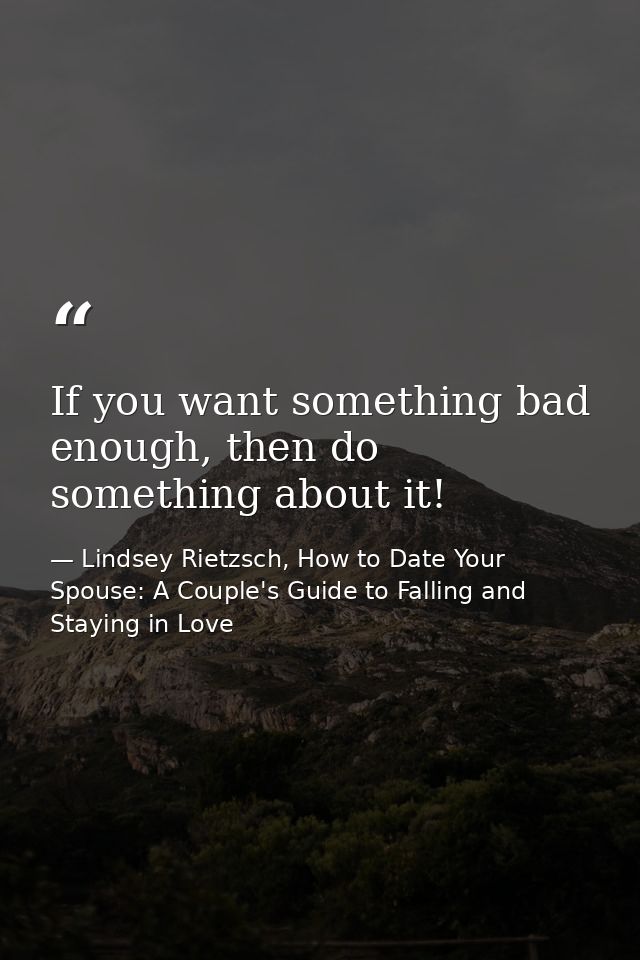 If you want something bad enough, then do something about it! — Lindsey Rietzsch, How to Date Your Spouse: A Couple's Guide to Falling and Staying in Love