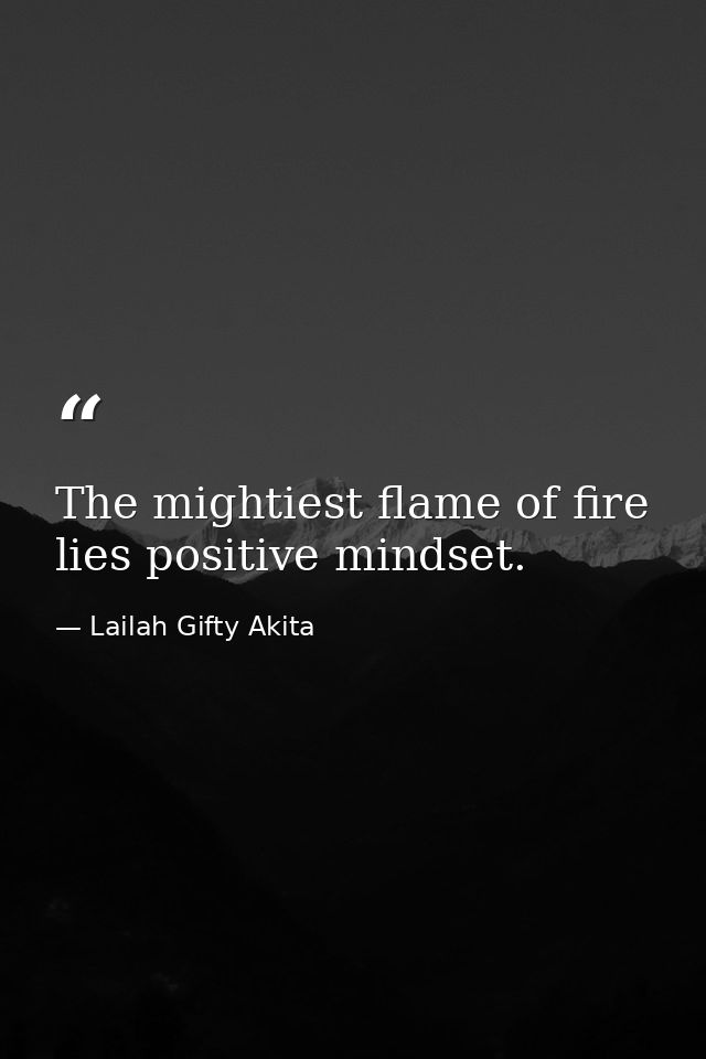 The mightiest flame of fire lies positive mindset. — Lailah Gifty Akita