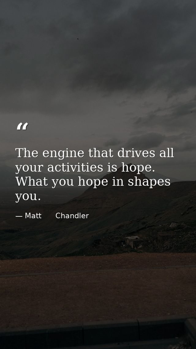 The engine that drives all your activities is hope. What you hope in shapes you. — Matt      Chandler