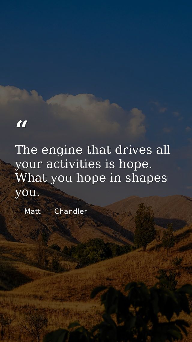 The engine that drives all your activities is hope. What you hope in shapes you. — Matt      Chandler