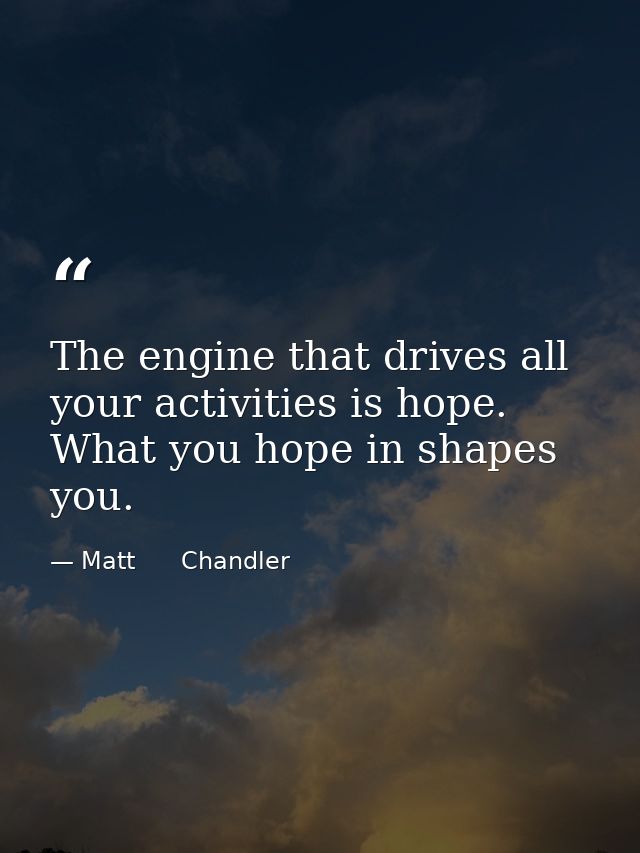 The engine that drives all your activities is hope. What you hope in shapes you. — Matt      Chandler