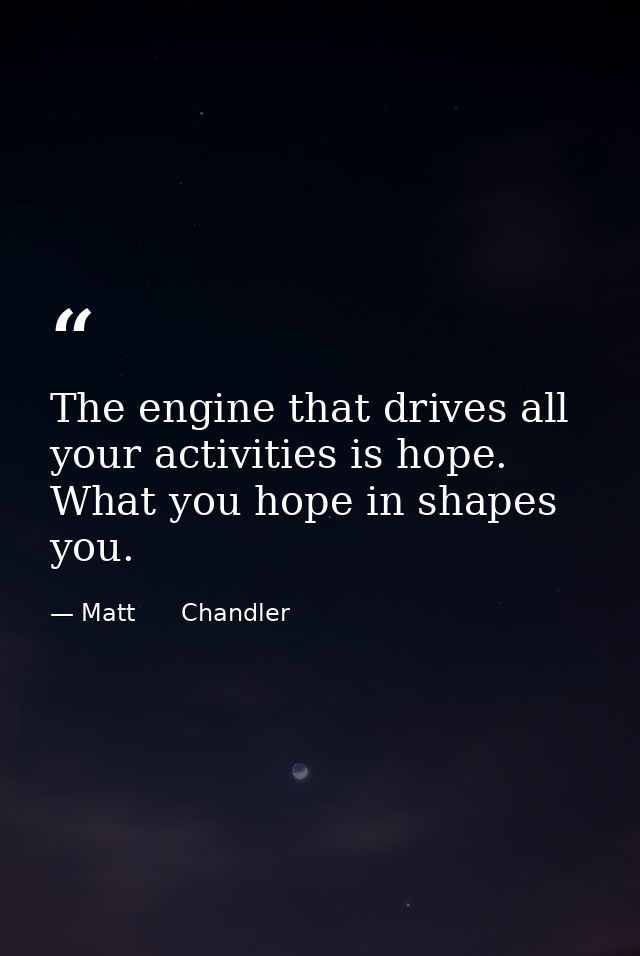 The engine that drives all your activities is hope. What you hope in shapes you. — Matt      Chandler
