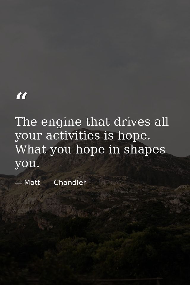 The engine that drives all your activities is hope. What you hope in shapes you. — Matt      Chandler