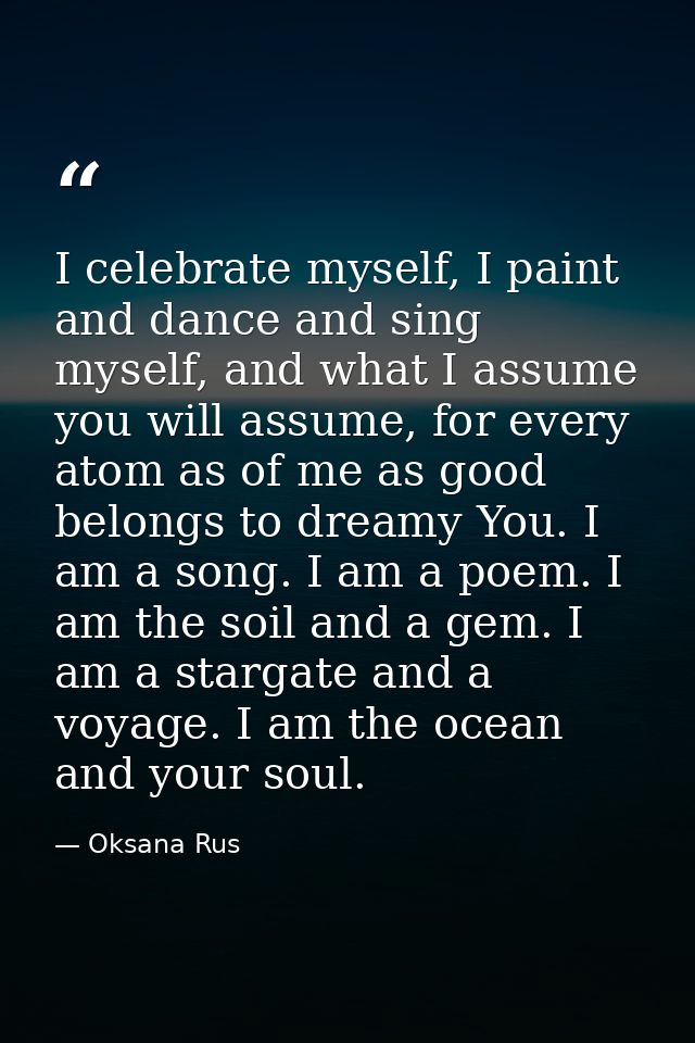 I celebrate myself, I paint and dance and sing myself, and what I assume you will assume, for every atom as of me as goo — Oksana Rus