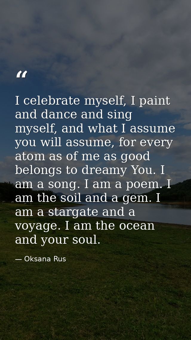 I celebrate myself, I paint and dance and sing myself, and what I assume you will assume, for every atom as of me as goo — Oksana Rus