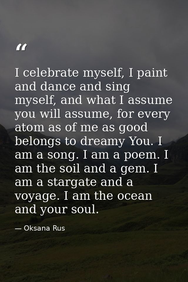 I celebrate myself, I paint and dance and sing myself, and what I assume you will assume, for every atom as of me as goo — Oksana Rus