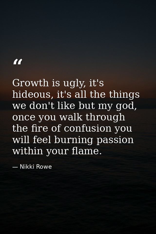 Growth is ugly, it's hideous, it's all the things we don't like but my god, once you walk through the fire of confusion  — Nikki Rowe