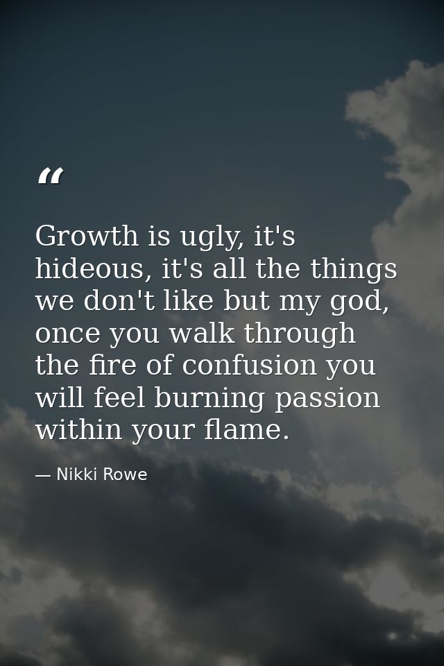 Growth is ugly, it's hideous, it's all the things we don't like but my god, once you walk through the fire of confusion  — Nikki Rowe