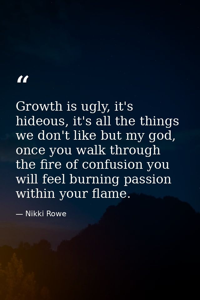 Growth is ugly, it's hideous, it's all the things we don't like but my god, once you walk through the fire of confusion  — Nikki Rowe