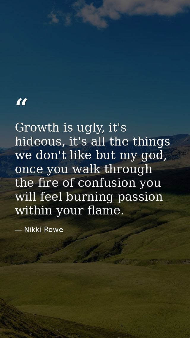 Growth is ugly, it's hideous, it's all the things we don't like but my god, once you walk through the fire of confusion  — Nikki Rowe