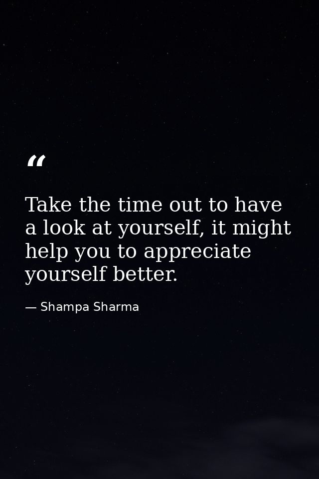 Take the time out to have a look at yourself, it might help you to appreciate yourself better. — Shampa Sharma