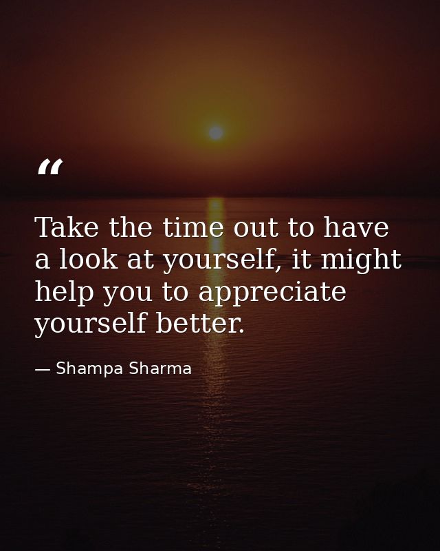 Take the time out to have a look at yourself, it might help you to appreciate yourself better. — Shampa Sharma