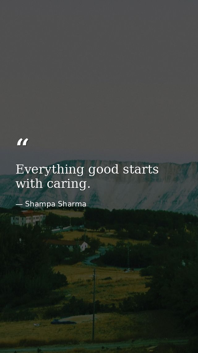 Everything good starts with caring. — Shampa Sharma