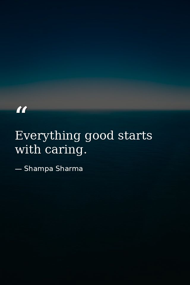 Everything good starts with caring. — Shampa Sharma