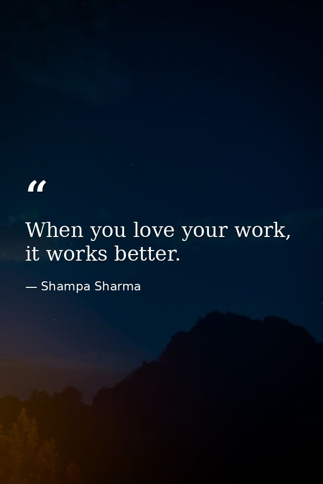 When you love your work, it works better. — Shampa Sharma