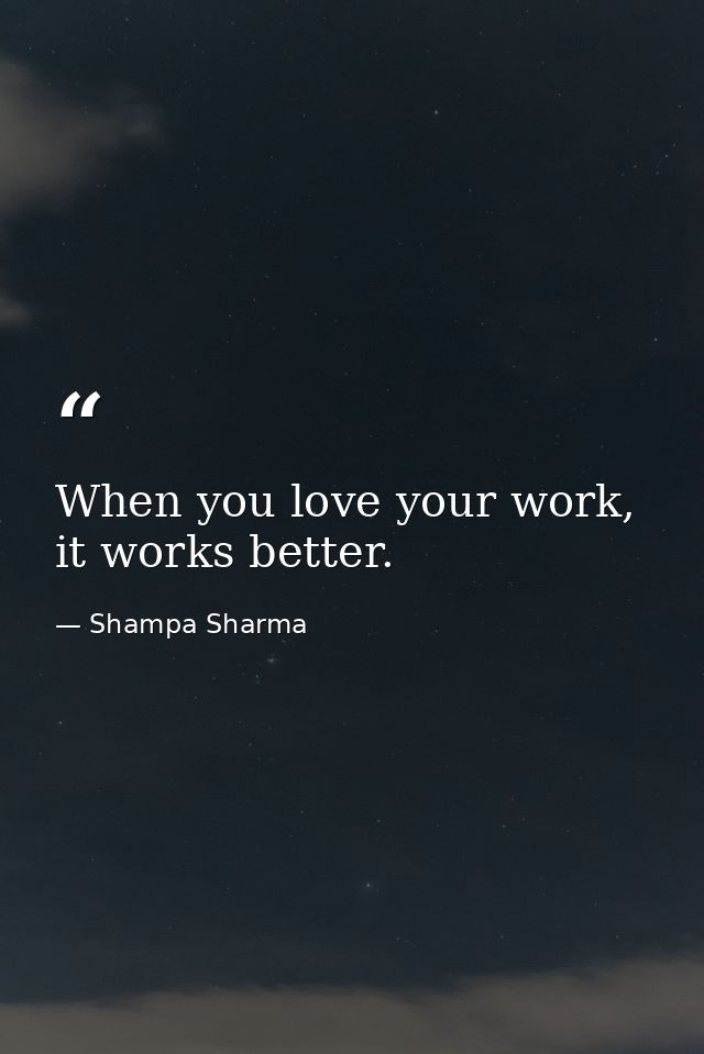 When you love your work, it works better. — Shampa Sharma