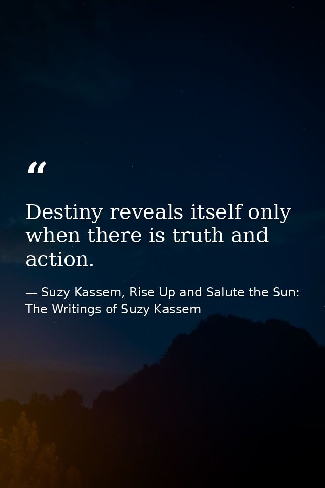 Destiny reveals itself only when there is truth and action. — Suzy Kassem, Rise Up and Salute the Sun: The Writings of Suzy Kassem