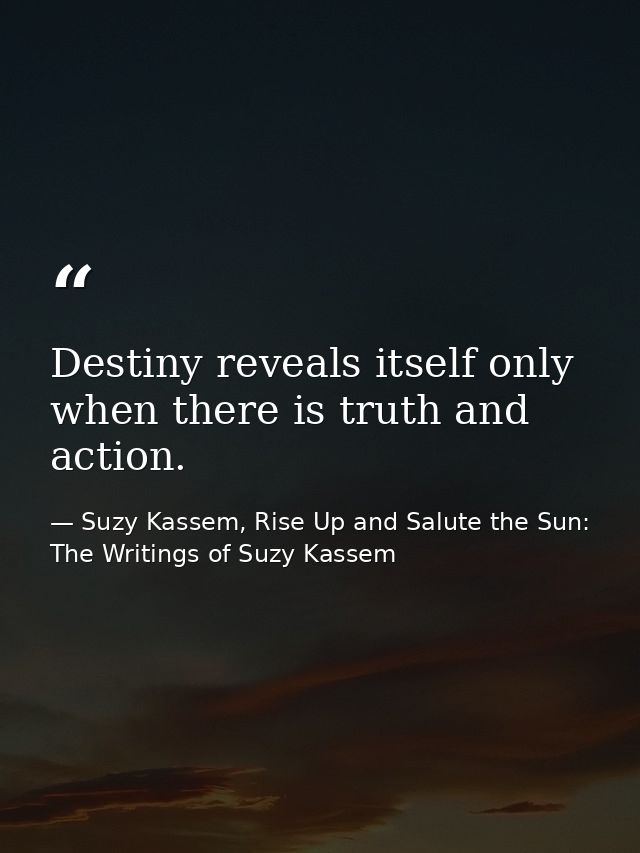 Destiny reveals itself only when there is truth and action. — Suzy Kassem, Rise Up and Salute the Sun: The Writings of Suzy Kassem