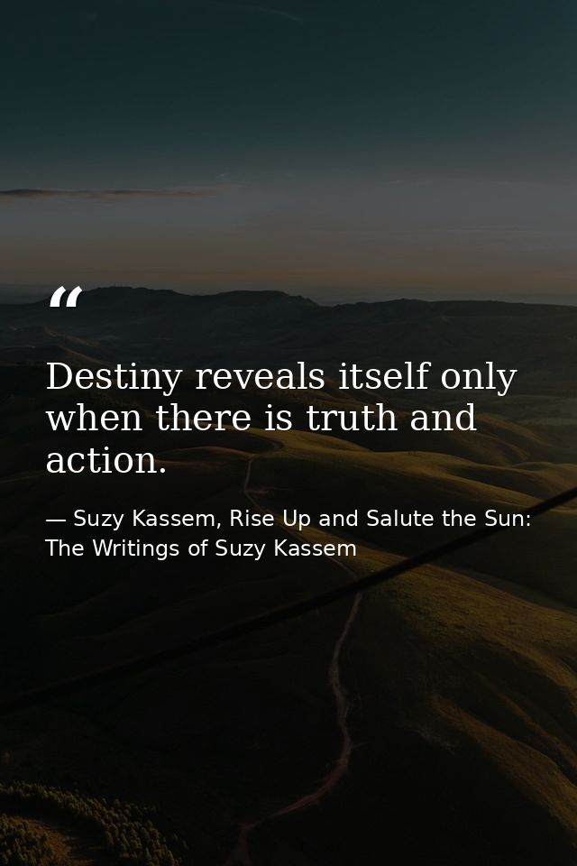 Destiny reveals itself only when there is truth and action. — Suzy Kassem, Rise Up and Salute the Sun: The Writings of Suzy Kassem