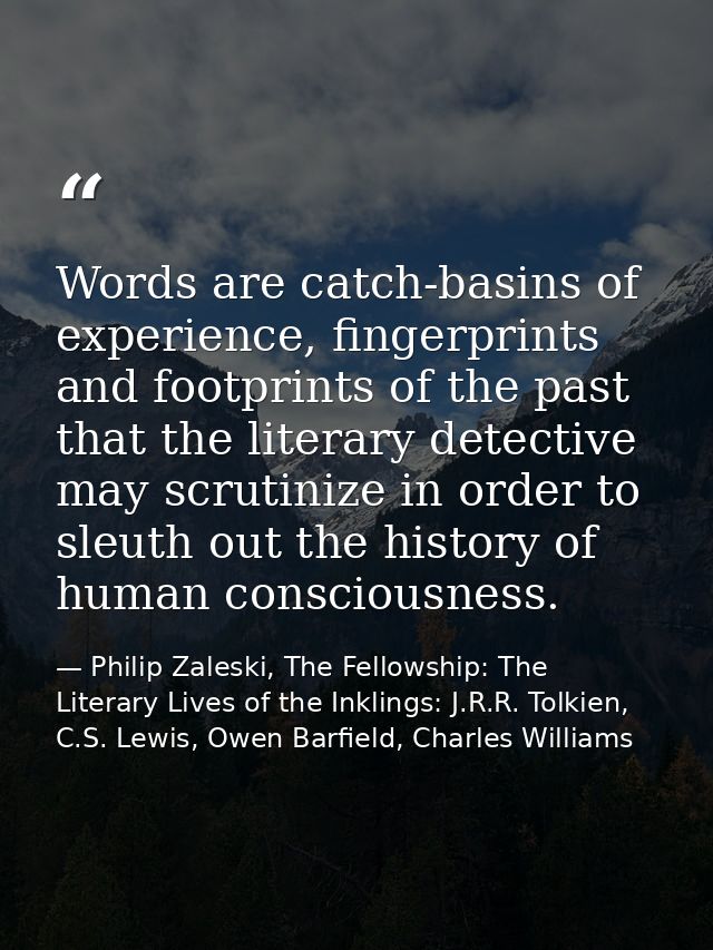 Words are catch-basins of experience, fingerprints and footprints of the past that the literary detective may scrutinize — Philip Zaleski, The Fellowship: The Literary Lives of the Inklings: J.R.R. Tolkien, C.S. Lewis, Owen Barfield, Charles Williams